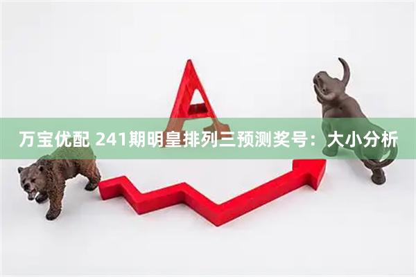 万宝优配 241期明皇排列三预测奖号：大小分析