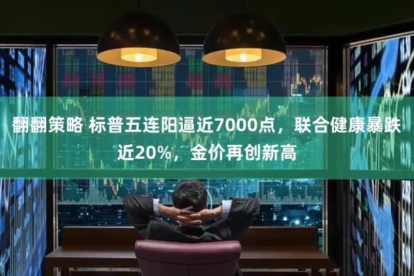 翻翻策略 标普五连阳逼近7000点，联合健康暴跌近20%，金价再创新高