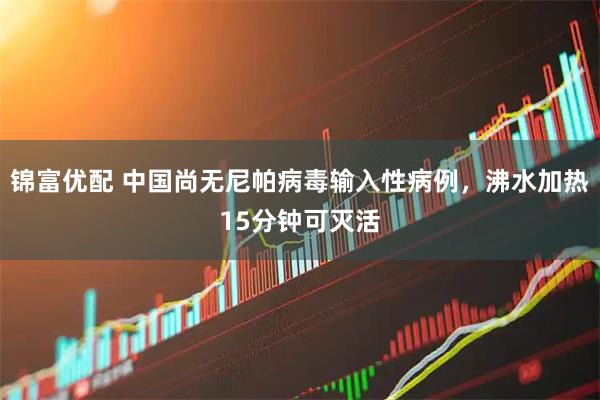 锦富优配 中国尚无尼帕病毒输入性病例，沸水加热15分钟可灭活