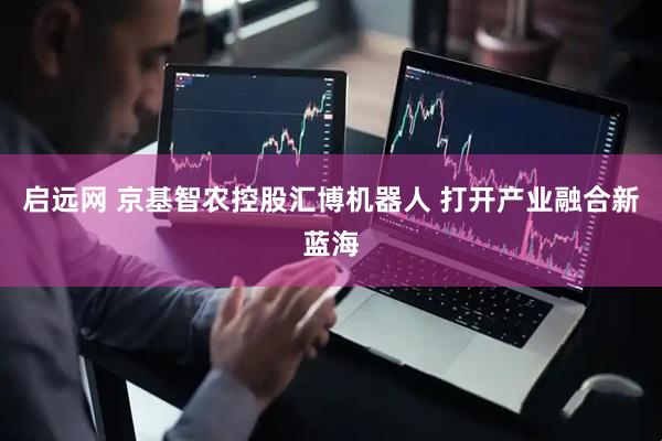 启远网 京基智农控股汇博机器人 打开产业融合新蓝海