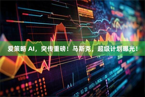 爱策略 AI，突传重磅！马斯克，超级计划曝光！