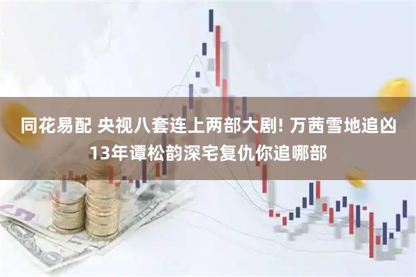 同花易配 央视八套连上两部大剧! 万茜雪地追凶13年谭松韵深宅复仇你追哪部