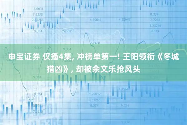 申宝证券 仅播4集, 冲榜单第一! 王阳领衔《冬城猎凶》, 却被余文乐抢风头
