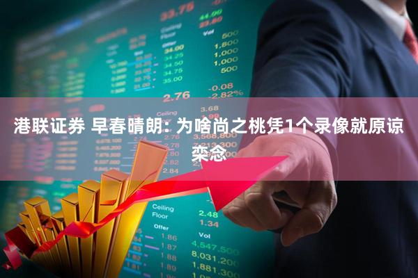 港联证券 早春晴朗: 为啥尚之桃凭1个录像就原谅栾念