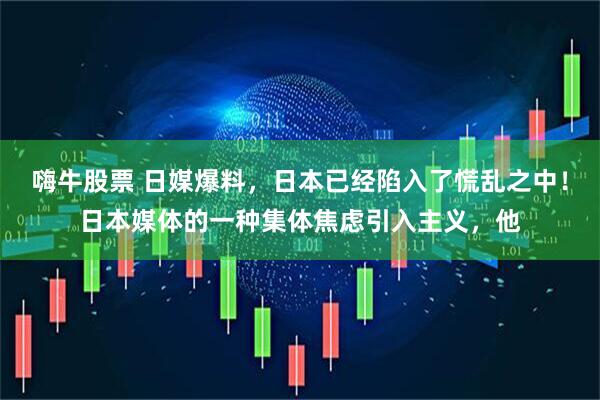 嗨牛股票 日媒爆料，日本已经陷入了慌乱之中！日本媒体的一种集体焦虑引入主义，他
