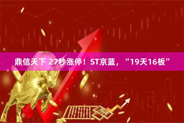 鼎信天下 27秒涨停！ST京蓝，“19天16板”