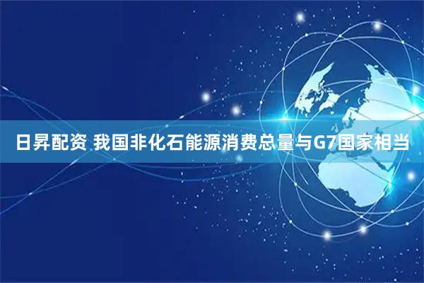 日昇配资 我国非化石能源消费总量与G7国家相当