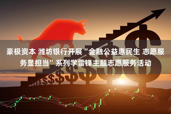 豪极资本 潍坊银行开展“金融公益惠民生 志愿服务显担当”系列学雷锋主题志愿服务活动
