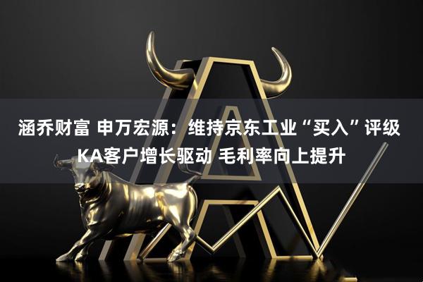 涵乔财富 申万宏源：维持京东工业“买入”评级 KA客户增长驱动 毛利率向上提升