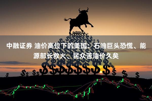 中融证券 油价高位下的美国：石油巨头恐慌、能源部长救火、民众苦油价久矣