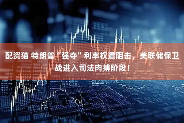 配资猫 特朗普“强夺”利率权遭阻击，美联储保卫战进入司法肉搏阶段！