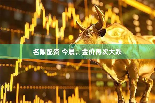 名鼎配资 今晨，金价再次大跌