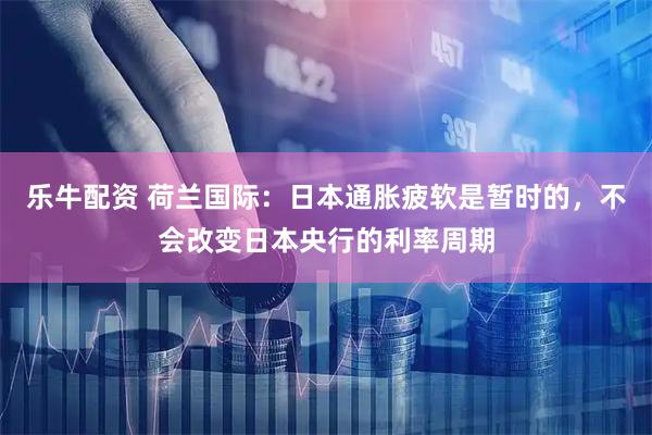 乐牛配资 荷兰国际：日本通胀疲软是暂时的，不会改变日本央行的利率周期