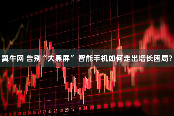 翼牛网 告别“大黑屏” 智能手机如何走出增长困局？