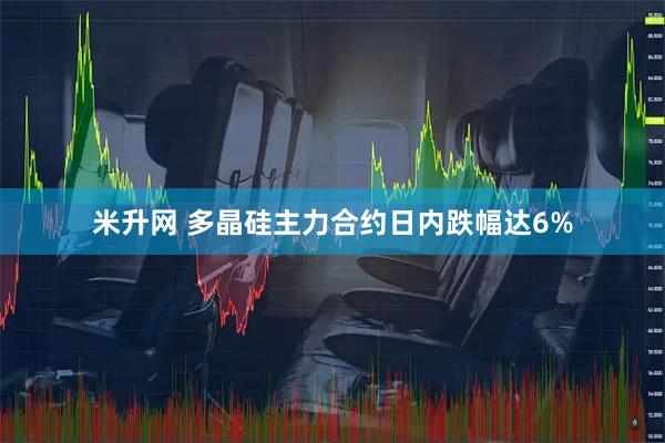 米升网 多晶硅主力合约日内跌幅达6%