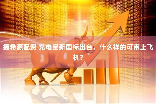捷希源配资 充电宝新国标出台，什么样的可带上飞机？