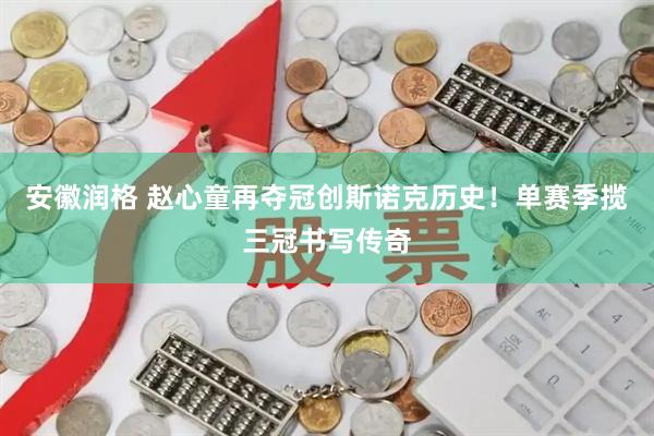 安徽润格 赵心童再夺冠创斯诺克历史！单赛季揽三冠书写传奇