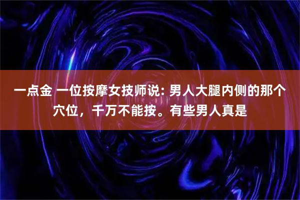 一点金 一位按摩女技师说: 男人大腿内侧的那个穴位，千万不能按。有些男人真是