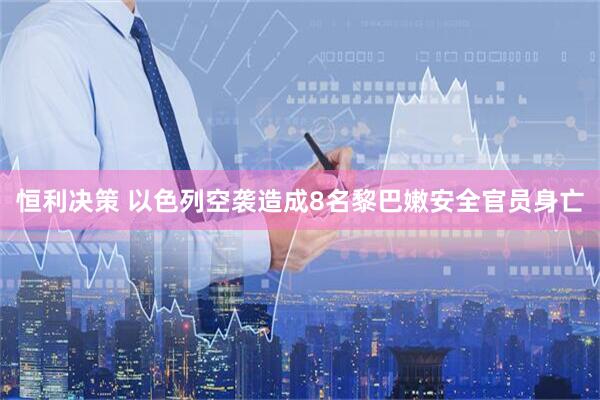 恒利决策 以色列空袭造成8名黎巴嫩安全官员身亡