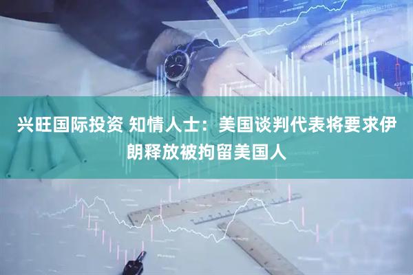 兴旺国际投资 知情人士：美国谈判代表将要求伊朗释放被拘留美国人