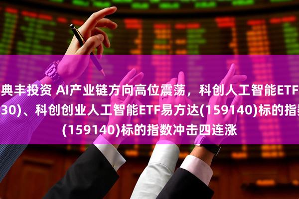 典丰投资 AI产业链方向高位震荡，科创人工智能ETF易方达(588730)、科创创业人工智能ETF易方达(159140)标的指数冲击四连涨