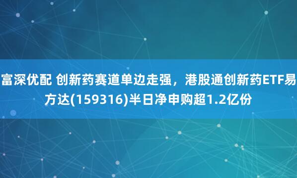 富深优配 创新药赛道单边走强，港股通创新药ETF易方达(159316)半日净申购超1.2亿份
