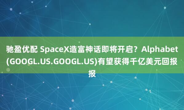 驰盈优配 SpaceX造富神话即将开启？Alphabet(GOOGL.US.GOOGL.US)有望获得千亿美元回报