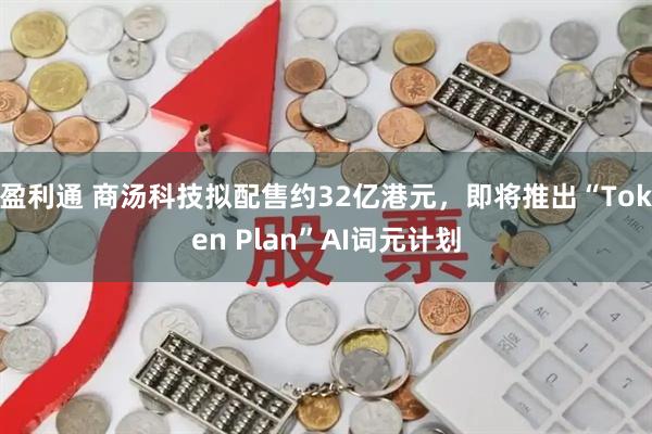 盈利通 商汤科技拟配售约32亿港元，即将推出“Token Plan”AI词元计划