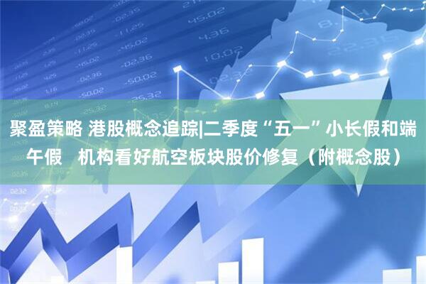 聚盈策略 港股概念追踪|二季度“五一”小长假和端午假   机构看好航空板块股价修复（附概念股）