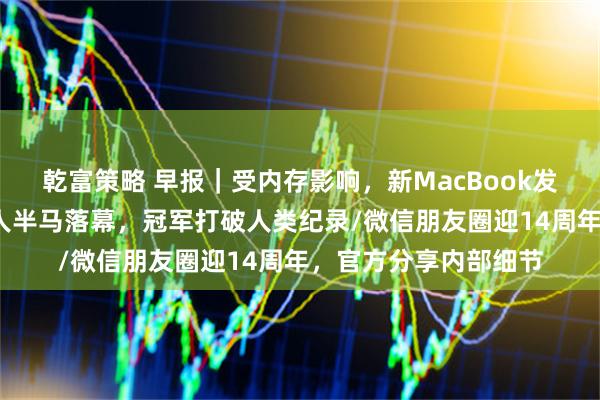 乾富策略 早报｜受内存影响，新MacBook发布或延期/北京机器人半马落幕，冠军打破人类纪录/微信朋友圈迎14周年，官方分享内部细节