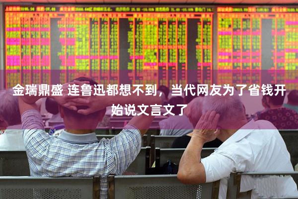 金瑞鼎盛 连鲁迅都想不到，当代网友为了省钱开始说文言文了