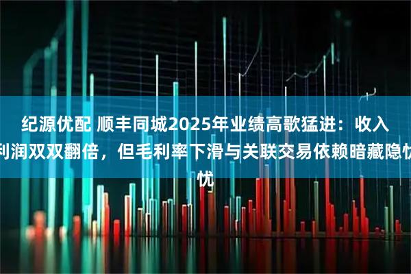 纪源优配 顺丰同城2025年业绩高歌猛进：收入利润双双翻倍，但毛利率下滑与关联交易依赖暗藏隐忧