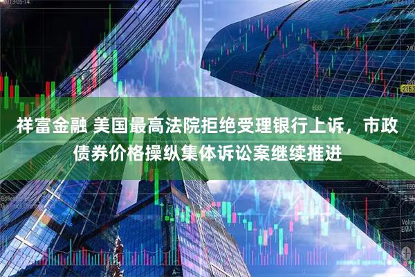 祥富金融 美国最高法院拒绝受理银行上诉，市政债券价格操纵集体诉讼案继续推进