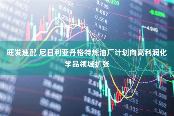 旺发速配 尼日利亚丹格特炼油厂计划向高利润化学品领域扩张