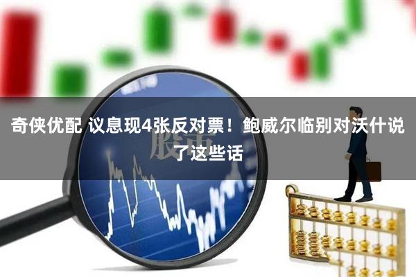 奇侠优配 议息现4张反对票！鲍威尔临别对沃什说了这些话