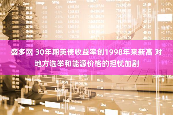 盛多网 30年期英债收益率创1998年来新高 对地方选举和能源价格的担忧加剧