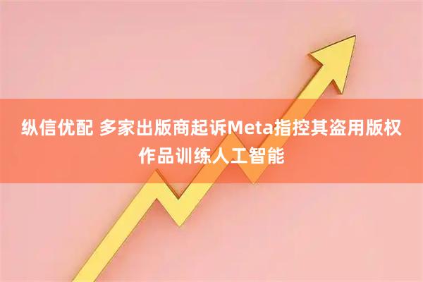 纵信优配 多家出版商起诉Meta指控其盗用版权作品训练人工智能